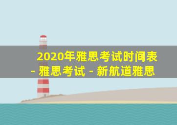 2020年雅思考试时间表 - 雅思考试 - 新航道雅思